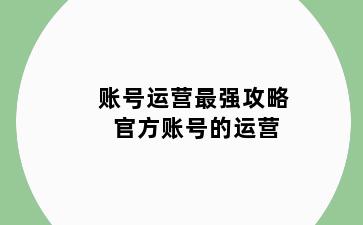 账号运营最强攻略 官方账号的运营